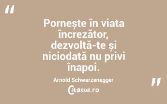 Pornește în viața încrezător, dezvoltă-te și niciodată nu privi înapoi. Arnold Schwarzenegger...