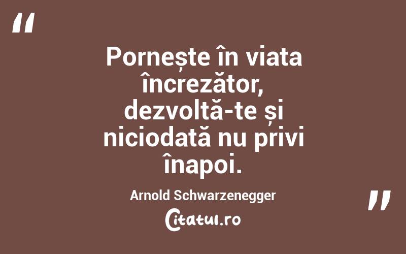 Pornește în viața încrezător, dezvoltă-te și niciodată nu privi înapoi. Arnold Schwarzenegger

