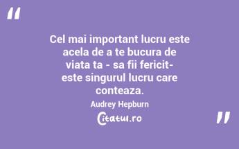 Cel mai important lucru este acela de a te bucura de viata ta - sa fii fericit- este singurul lucru care conteaza. Audrey Hepburn...