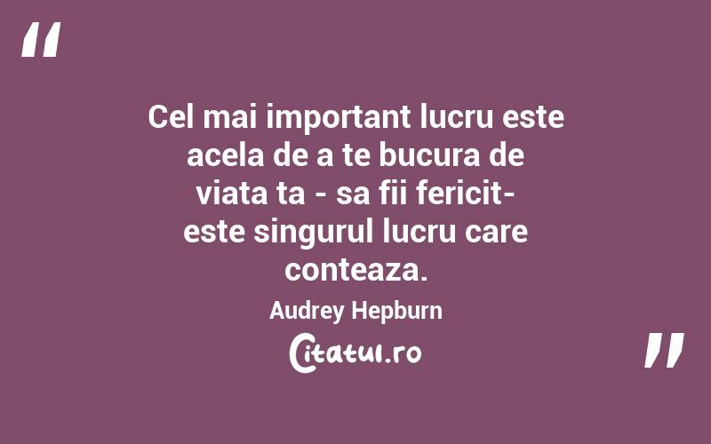 Cel mai important lucru este acela de a te bucura de viata ta - sa fii fericit- este singurul lucru care conteaza. Audrey Hepburn
