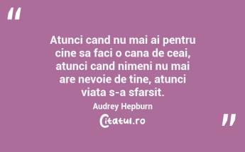 Atunci cand nu mai ai pentru cine sa faci o cana de ceai, atunci cand nimeni nu mai are nevoie de tine, atunci viata s-a sfarsit. Audrey Hepburn...