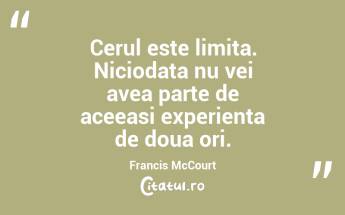 Cerul este limita. Niciodata nu vei avea parte de aceeasi experienta de doua ori. Francis McCourt...