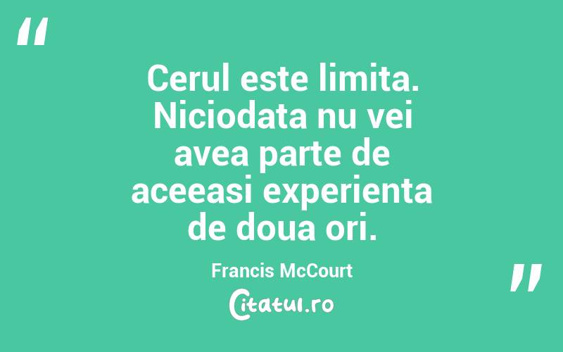 Cerul este limita. Niciodata nu vei avea parte de aceeasi experienta de doua ori. Francis McCourt
