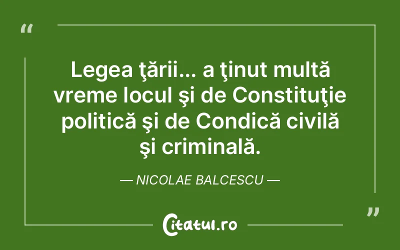 Legea ţării... a ţinut multă vreme locul şi de Constituţie politică şi de Condică civilă şi criminală. Nicolae Balcescu
