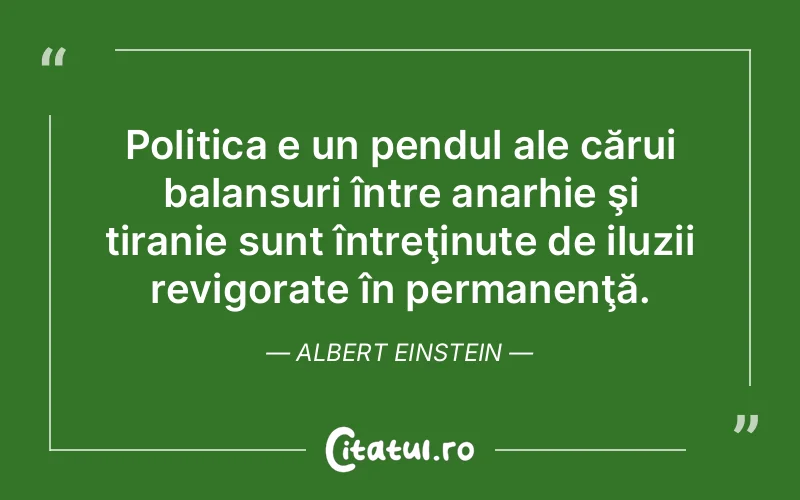 Politica e un pendul ale cărui balansuri între anarhie şi tiranie sunt întreţinute de iluzii revigorate în permanenţă. Albert Einstein