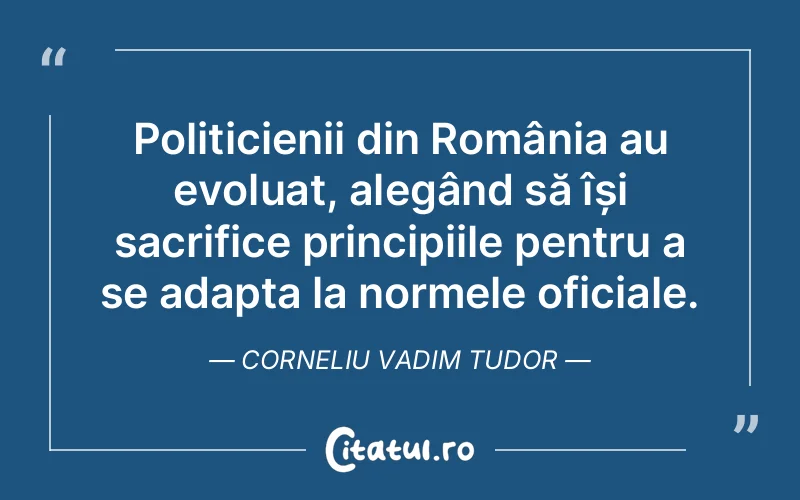 Politicienii din România au evoluat, alegând să își sacrifice principiile pentru a se adapta la normele oficiale. Corneliu Vadim Tudor