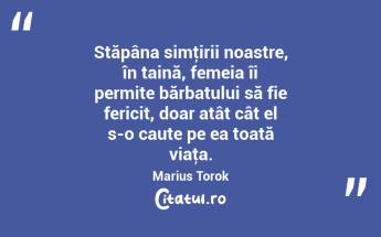 Stăpâna simţirii noastre, în taină, femeia îi permite bărbatului să fie fericit, doar atât cât el s-o caute pe ea toată viaţa. Marius Torok...