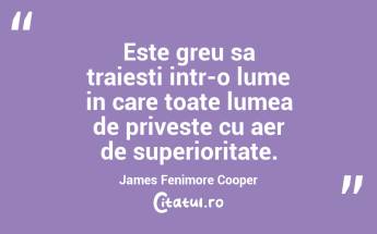 Este greu sa traiesti intr-o lume in care toate lumea de priveste cu aer de superioritate. James Fenimore Cooper...