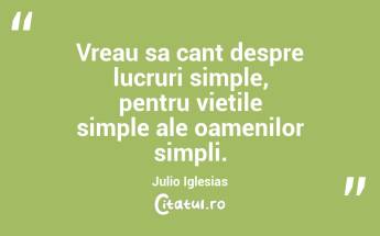 Vreau sa cant despre lucruri simple, pentru vietile simple ale oamenilor simpli. Julio Iglesias...
