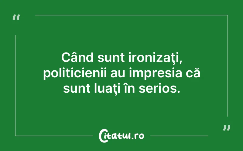 Când sunt ironizaţi, politicienii au impresia că sunt luaţi în serios.