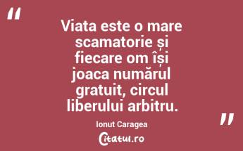 Viața este o mare scamatorie și fiecare om își joaca numărul gratuit, circul liberului arbitru. Ionuț Caragea...