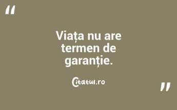 Viaţa nu are termen de garanţie. ...
