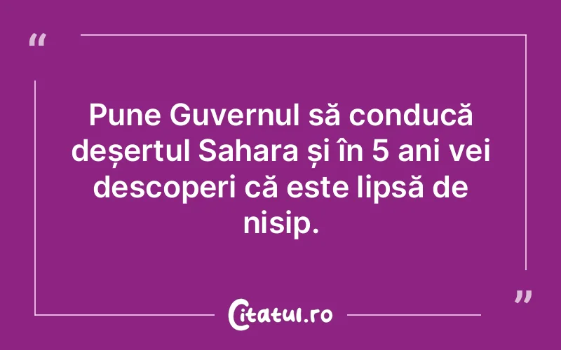 Pune Guvernul să conducă deșertul Sahara și în 5 ani vei descoperi că este lipsă de nisip.