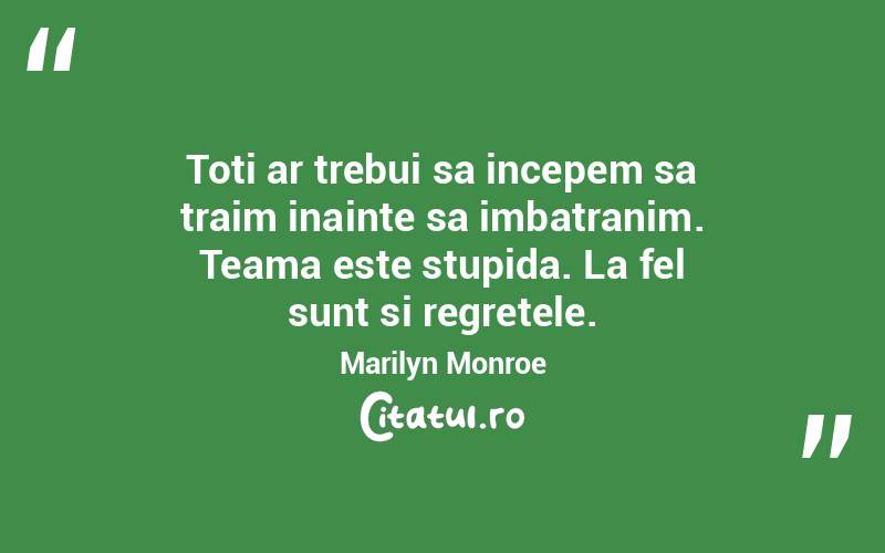 Toti ar trebui sa incepem sa traim inainte sa imbatranim. Teama este stupida. La fel sunt si regretele.  Marilyn Monroe
