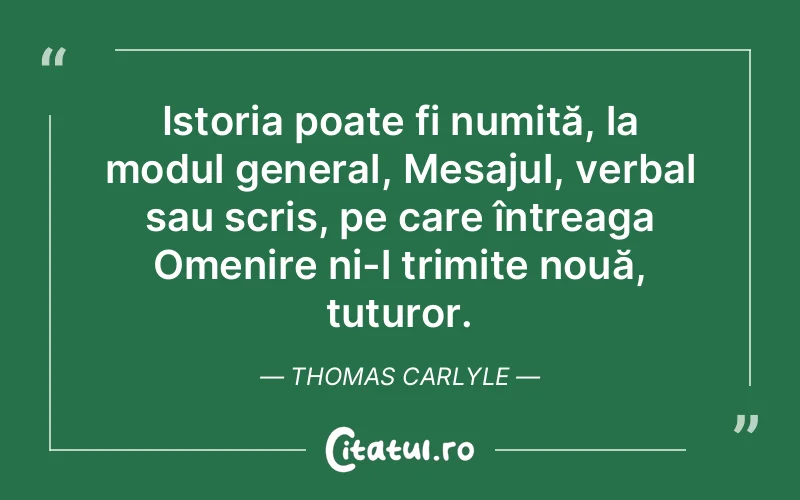 Istoria poate fi numită, la modul general, Mesajul, verbal sau scris, pe care întreaga Omenire ni-l trimite nouă, tuturor. Thomas Carlyle