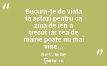 Bucura-te de viata ta astazi pentru ca ziua de ieri a trecut iar cea de mâine poate nu mai vine... Alan Curtis Kay...