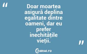 Doar moartea asigură deplina egalitate dintre oameni, dar eu prefer inechităţile vieţii. ...
