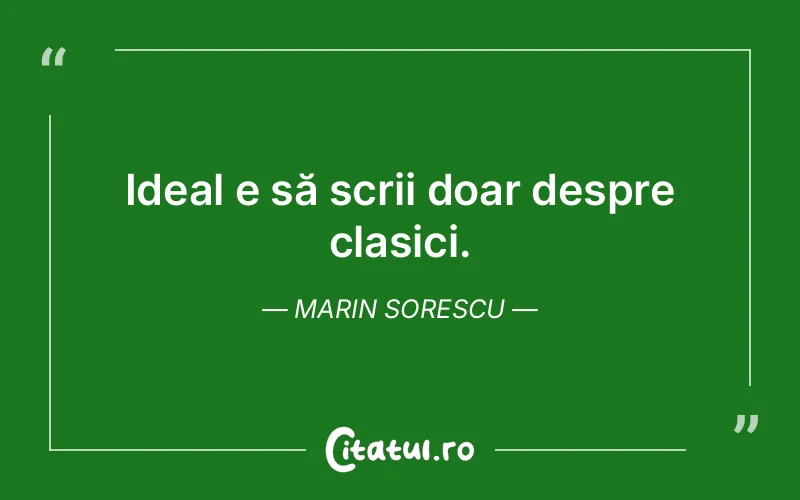 Ideal e să scrii doar despre clasici. Marin Sorescu