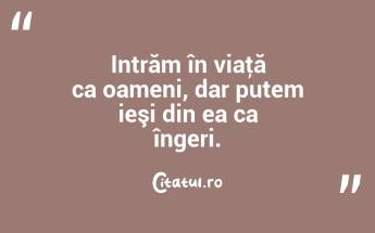 Intrăm în viaţă ca oameni, dar putem ieşi din ea ca îngeri. ...