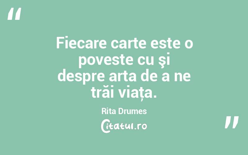 Fiecare carte este o poveste cu şi despre arta de a ne trăi viaţa. Rita Drumes