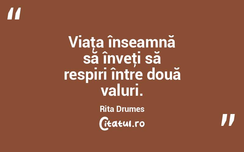 Viaţa înseamnă să înveţi să respiri între două valuri. Rita Drumes