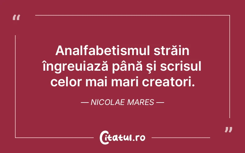 Analfabetismul străin îngreuiază până şi scrisul celor mai mari creatori. Nicolae Mares