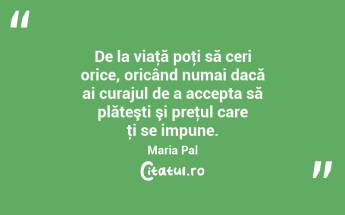 De la viaţă poţi să ceri orice, oricând numai dacă ai curajul de a accepta să plăteşti şi preţul care ţi se impune. Maria Pal...