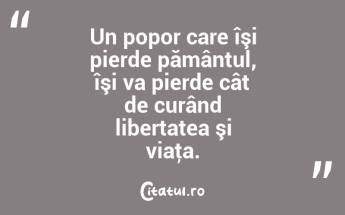 Un popor care îşi pierde pământul, îşi va pierde cât de curând libertatea şi viaţa. ...