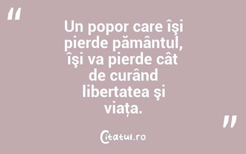 Un popor care îşi pierde pământul, îşi va pierde cât de curând libertatea şi viaţa. 
