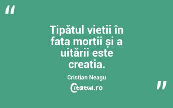 Țipătul vieții în fața morții și a uitării este creația. Cristian Neagu...