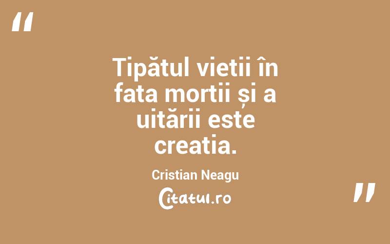 Țipătul vieții în fața morții și a uitării este creația. Cristian Neagu
