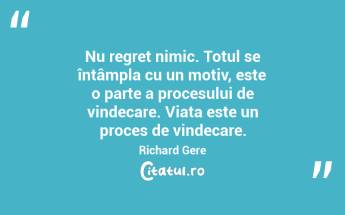 Nu regret nimic. Totul se întâmpla cu un motiv, este o parte a procesului de vindecare. Viața este un proces de vindecare. Richard Gere...