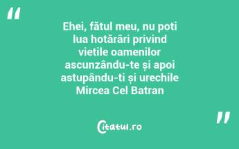 Ehei, fătul meu, nu poți lua hotărâri privind viețile oamenilor ascunzându-te și apoi astupându-ți și urechile Mircea Cel Batran...