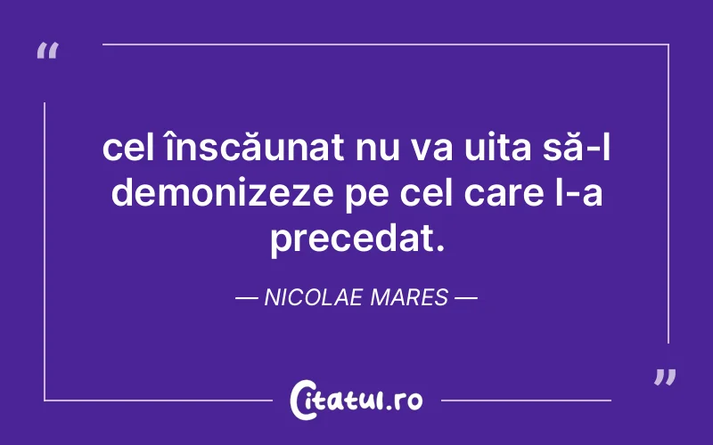 cel înscăunat nu va uita să-l demonizeze pe cel care l-a precedat. Nicolae Mares