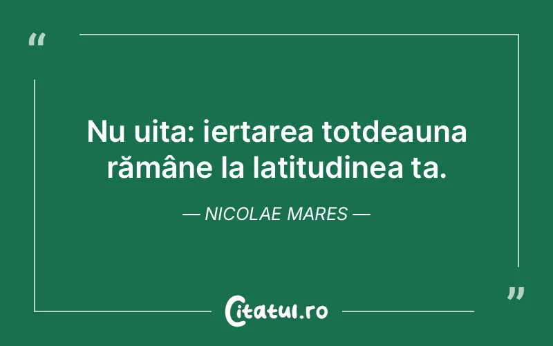 Nu uita: iertarea totdeauna rămâne la latitudinea ta. Nicolae Mares