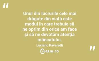 Unul din lucrurile cele mai drăguţe din viaţă este modul în care trebuie să ne oprim din orice am face şi să ne devotăm atenţia mâncatului. Luciano Pavarotti...