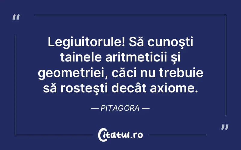 Legiuitorule! Să cunoşti tainele aritmeticii şi geometriei, căci nu trebuie să rosteşti decât axiome. Pitagora