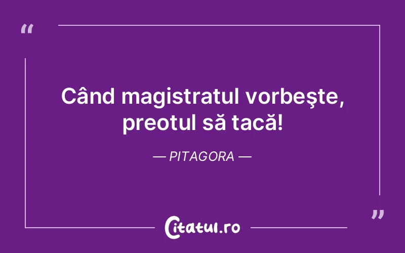Când magistratul vorbeşte, preotul să tacă! Pitagora