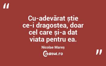 Cu-adevărat știe ce-i dragostea, doar cel care și-a dat viața pentru ea. Nicolae Mareș...