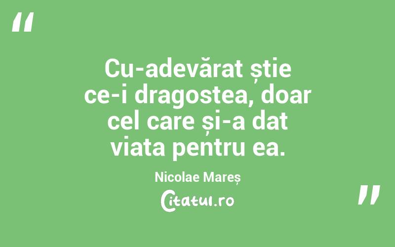 Cu-adevărat știe ce-i dragostea, doar cel care și-a dat viața pentru ea. Nicolae Mareș
