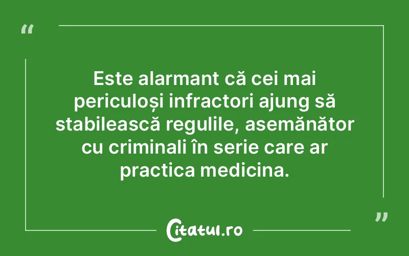 Este alarmant că cei mai periculoși infractori ajung să stabilească regulile, asemănător cu criminali în serie care ar practica medicina.