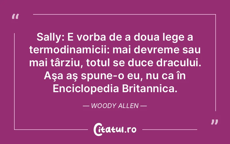 Sally: E vorba de a doua lege a termodinamicii: mai devreme sau mai târziu, totul se duce dracului. Aşa aş spune-o eu, nu ca în Enciclopedia Britannica. Woody Allen