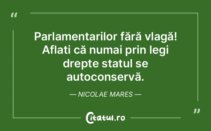 Parlamentarilor fără vlagă! Aflați că numai prin legi drepte statul se autoconservă. Nicolae Mares