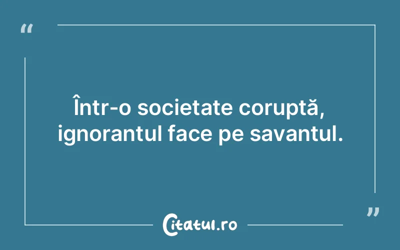 Într-o societate coruptă, ignorantul face pe savantul.