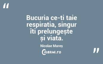 Bucuria ce-ți taie respirația, singur îți prelungește și viața. Nicolae Mareș...