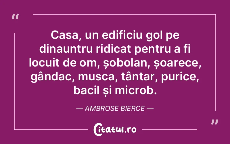 Casa, un edificiu gol pe dinauntru ridicat pentru a fi locuit de om, șobolan, șoarece, gândac, musca, țânțar, purice, bacil și microb. Ambrose Bierce