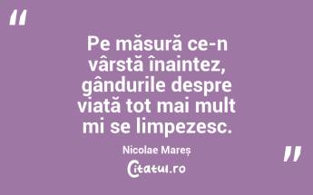 Pe măsură ce-n vârstă înaintez, gândurile despre viață tot mai mult mi se limpezesc. Nicolae Mareș...