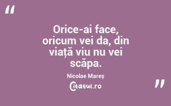 Orice-ai face, oricum vei da, din viaţă viu nu vei scăpa. Nicolae Mareș...