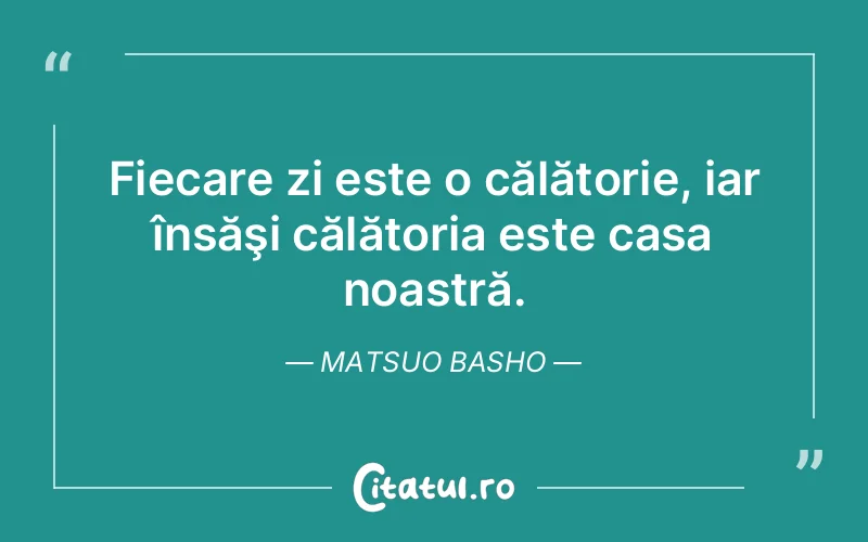 Fiecare zi este o călătorie, iar însăşi călătoria este casa noastră. Matsuo Basho