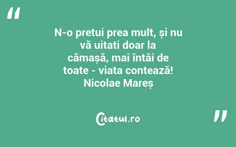 N-o prețui prea mult, și nu vă uitați doar la cămașă, mai întâi de toate - viața contează! Nicolae Mareș
